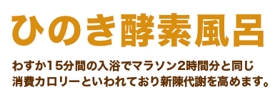 ひのき酵素風呂｜わすか15分間の入浴でマラソン2時間分と同じ消費カロリーといわれており新陳代謝を高めます。