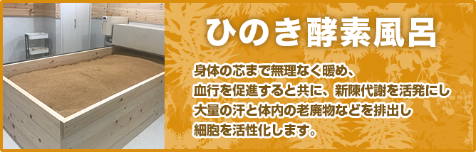 ひのき酵素風呂｜身体の芯まで無理なく暖め、血行を促進すると共に、新陳代謝を活発にし大量の汗と体内の老廃物などを排出し細胞を活性化します。