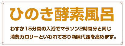 ひのき酵素風呂｜わすか15分間の入浴でマラソン2時間分と同じ消費カロリーといわれており新陳代謝を高めます。